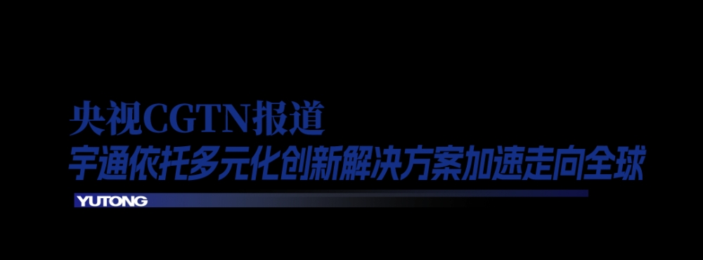 央视CGTN+人民日报高频关注：宇通深耕海外多元发展